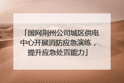 国网荆州公司城区供电中心开展消防应急演练，提升应急处置能力