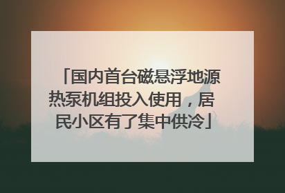 国内首台磁悬浮地源热泵机组投入使用，居民小区有了集中供冷