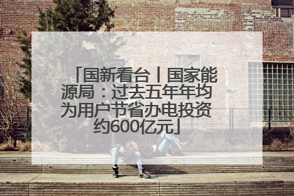 国新看台丨国家能源局：过去五年年均为用户节省办电投资约600亿元
