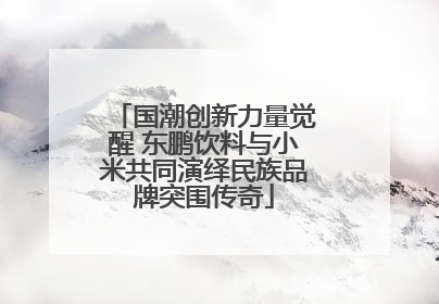 国潮创新力量觉醒 东鹏饮料与小米共同演绎民族品牌突围传奇