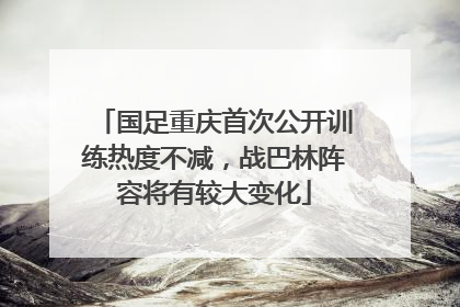 国足重庆首次公开训练热度不减，战巴林阵容将有较大变化