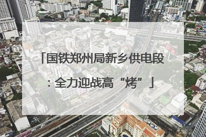 国铁郑州局新乡供电段：全力迎战高“烤”