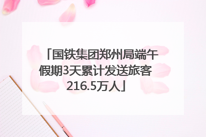 国铁集团郑州局端午假期3天累计发送旅客216.5万人