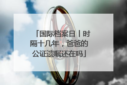 国际档案日丨时隔十几年，爸爸的公证遗嘱还在吗