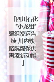 四川石化“小龙组”编组发运告捷 川内铁路航煤保供再添新动能