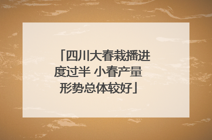 四川大春栽播进度过半 小春产量形势总体较好