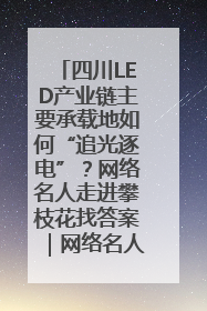 四川LED产业链主要承载地如何“追光逐电”？网络名人走进攀枝花找答案｜网络名人四川行