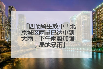 四预警生效中！北京城区雨量已达中到大雨，下午雨势加强，局地暴雨