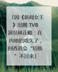 因《新闻女王》出圈 TVB演员林正峰：在内地拍戏久了，回香港会“切换”不过来