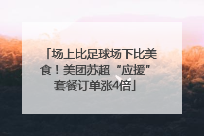 场上比足球场下比美食！美团苏超“应援”套餐订单涨4倍