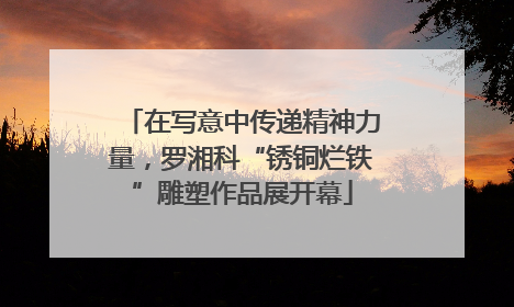 在写意中传递精神力量，罗湘科“锈铜烂铁”雕塑作品展开幕