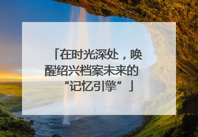 在时光深处，唤醒绍兴档案未来的“记忆引擎”