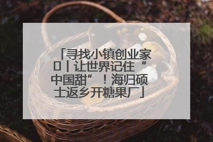 寻找小镇创业家㉛丨让世界记住“中国甜”！海归硕士返乡开糖果厂