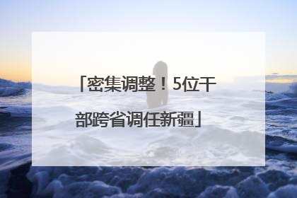 密集调整！5位干部跨省调任新疆