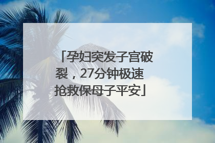 孕妇突发子宫破裂，27分钟极速抢救保母子平安