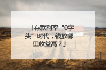 存款利率“0字头”时代，钱放哪里收益高？