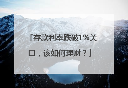 存款利率跌破1%关口，该如何理财？