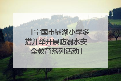宁国市鼎湖小学多措并举开展防溺水安全教育系列活动