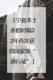 宁夏本土水稻时隔22年再次获得国家级“通行证”