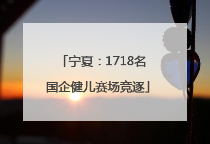 宁夏：1718名国企健儿赛场竞逐