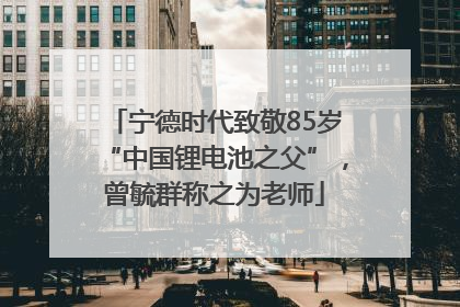 宁德时代致敬85岁“中国锂电池之父”，曾毓群称之为老师