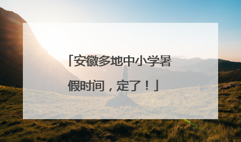 安徽多地中小学暑假时间，定了！