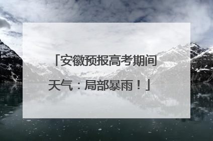 安徽预报高考期间天气：局部暴雨！
