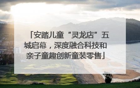 安踏儿童“灵龙店”五城启幕，深度融合科技和亲子童趣创新童装零售