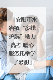 安阳市水冶镇“多线护航”助力高考 暖心服务托举学子梦想