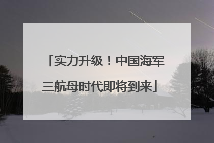 实力升级！中国海军三航母时代即将到来