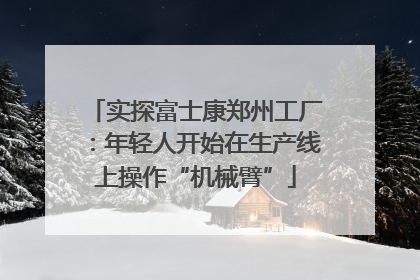 实探富士康郑州工厂：年轻人开始在生产线上操作“机械臂”