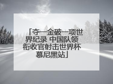 夺一金破一项世界纪录 中国队领衔收官射击世界杯慕尼黑站