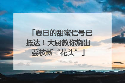 夏日的甜蜜信号已抵达！大厨教你烧出荔枝新“花头”