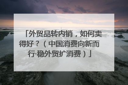 外贸品转内销，如何卖得好？（中国消费向新而行·稳外贸扩消费）