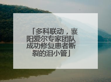 多科联动，襄阳爱尔专家团队成功修复患者断裂的泪小管