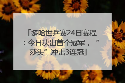 多哈世乒赛24日赛程：今日决出首个冠军，“莎头”冲击3连冠