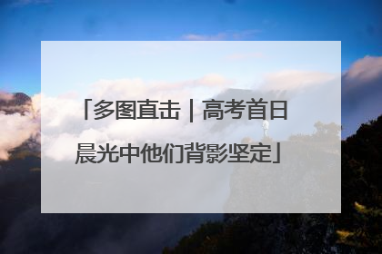 多图直击｜高考首日 晨光中他们背影坚定