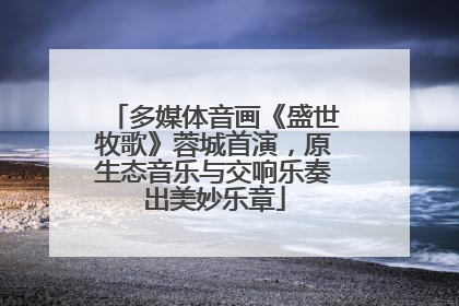 多媒体音画《盛世牧歌》蓉城首演，原生态音乐与交响乐奏出美妙乐章
