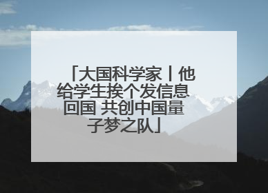 大国科学家丨他给学生挨个发信息回国 共创中国量子梦之队