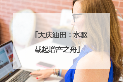 大庆油田：水驱载起增产之舟