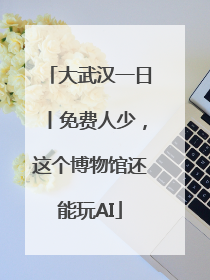 大武汉一日丨免费人少，这个博物馆还能玩AI