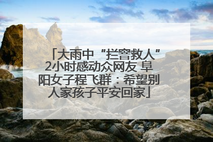 大雨中“拦窨救人”2小时感动众网友 阜阳女子程飞群：希望别人家孩子平安回家