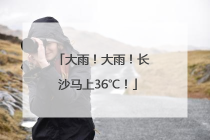 大雨！大雨！长沙马上36℃！