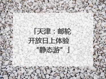 天津：邮轮开放日上体验“静态游”