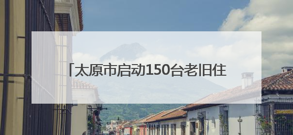太原市启动150台老旧住宅电梯免费安全评估工作