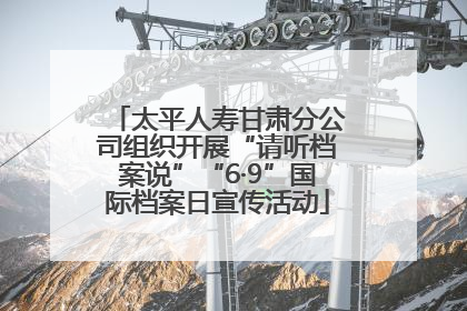 太平人寿甘肃分公司组织开展“请听档案说”“6·9”国际档案日宣传活动