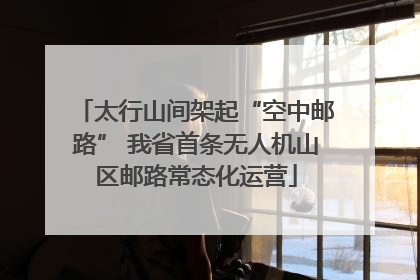 太行山间架起“空中邮路” 我省首条无人机山区邮路常态化运营
