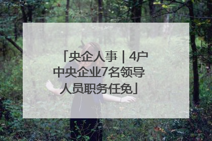 央企人事｜4户中央企业7名领导人员职务任免