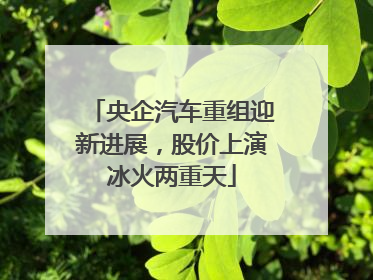 央企汽车重组迎新进展，股价上演冰火两重天