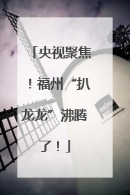央视聚焦！福州“扒龙龙”沸腾了！